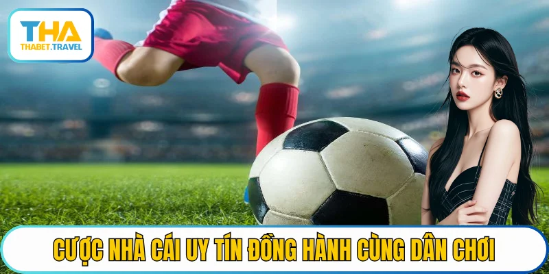 Cược nhà cái uy tín đồng hành cùng dân chơi cá độ